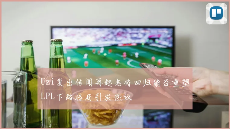 Uzi复出传闻再起老将回归能否重塑LPL下路格局引发热议