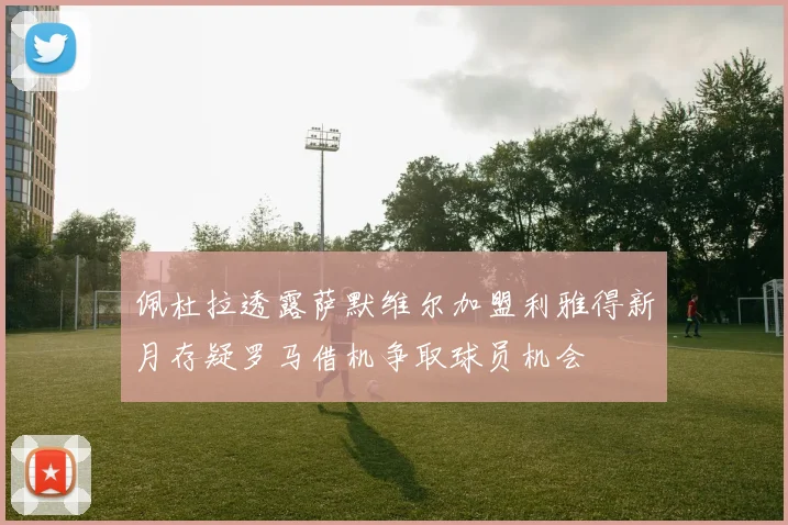 佩杜拉透露萨默维尔加盟利雅得新月存疑罗马借机争取球员机会