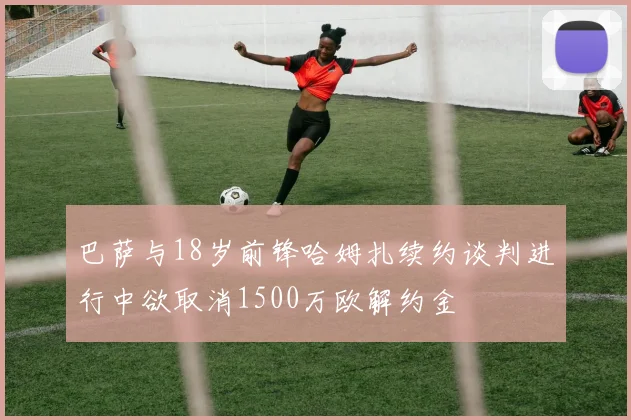 巴萨与18岁前锋哈姆扎续约谈判进行中欲取消1500万欧解约金