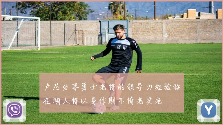 卢尼分享勇士老将的领导力经验称在湖人将以身作则不倚老卖老