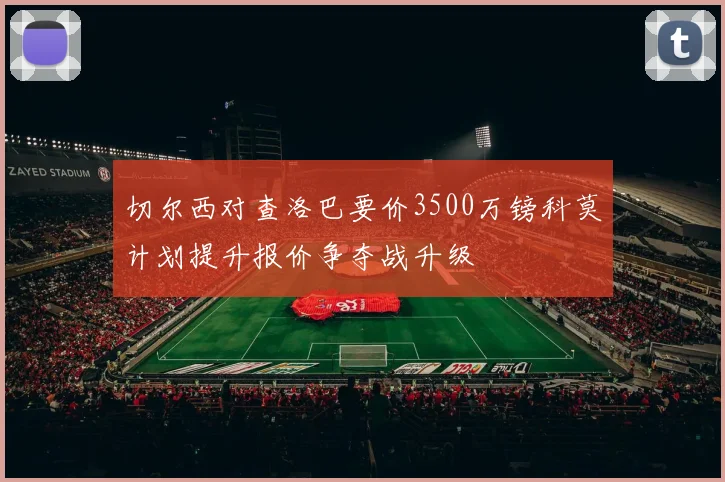 切尔西对查洛巴要价3500万镑科莫计划提升报价争夺战升级