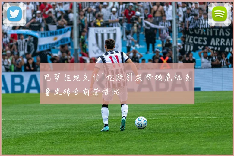 巴萨拒绝支付1亿欧引发锋线危机克鲁皮转会前景堪忧