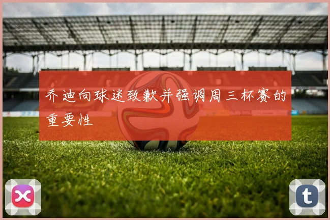 乔迪向球迷致歉并强调周三杯赛的重要性