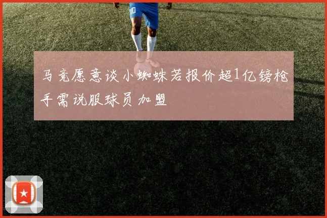 马竞愿意谈小蜘蛛若报价超1亿镑枪手需说服球员加盟