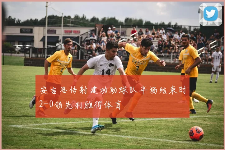 安吉洛传射建功助球队半场结束时2-0领先利雅得体育