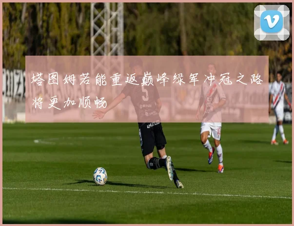塔图姆若能重返巅峰绿军冲冠之路将更加顺畅