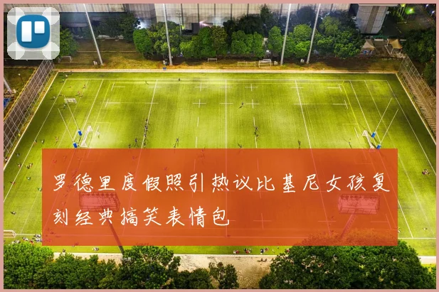 罗德里度假照引热议比基尼女孩复刻经典搞笑表情包