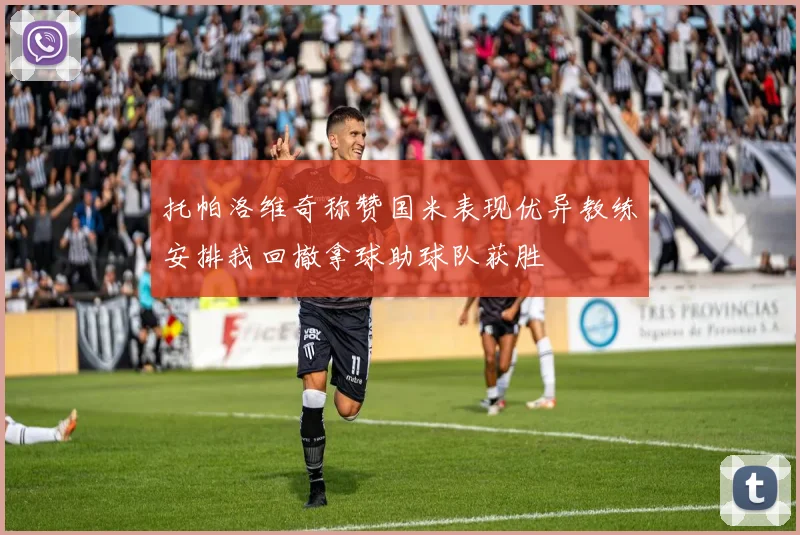 托帕洛维奇称赞国米表现优异教练安排我回撤拿球助球队获胜